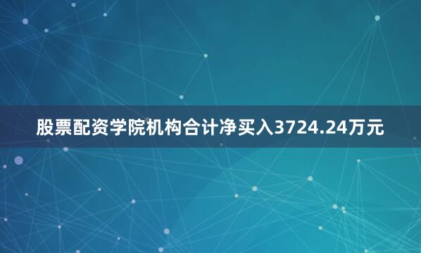股票配资学院机构合计净买入3724.24万元