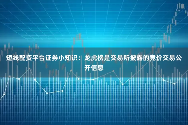 短线配资平台证券小知识：龙虎榜是交易所披露的竞价交易公开信息