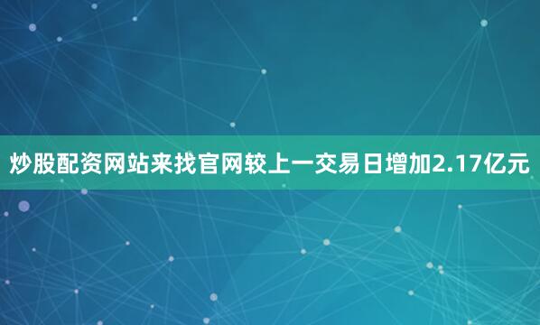 炒股配资网站来找官网较上一交易日增加2.17亿元