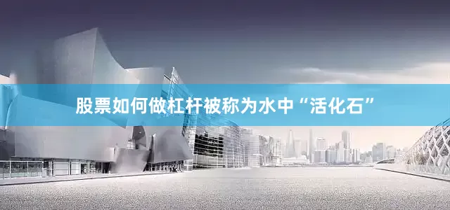 股票如何做杠杆被称为水中“活化石”