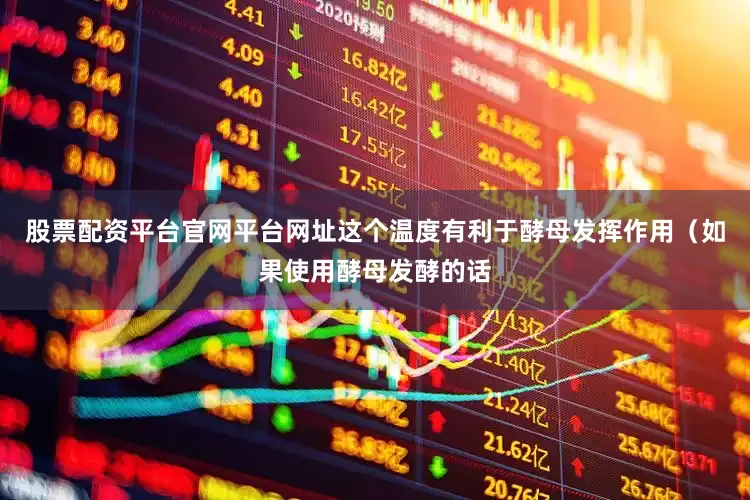 股票配资平台官网平台网址这个温度有利于酵母发挥作用（如果使用酵母发酵的话