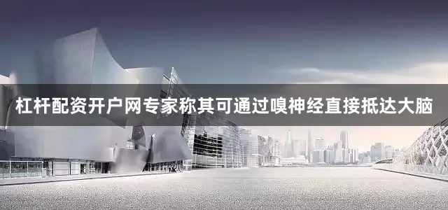 杠杆配资开户网专家称其可通过嗅神经直接抵达大脑