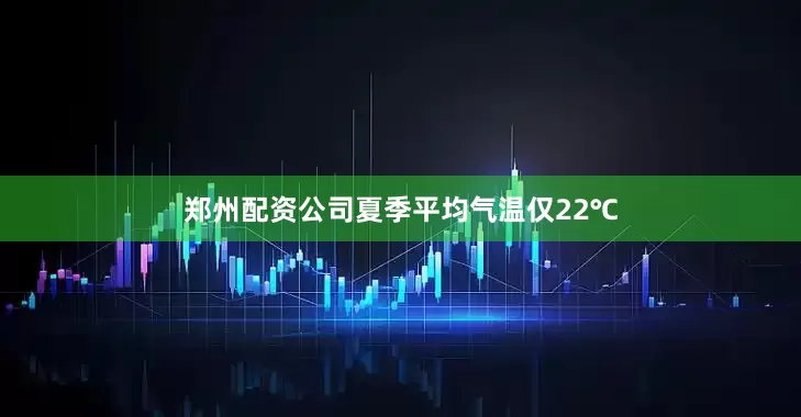 郑州配资公司夏季平均气温仅22℃
