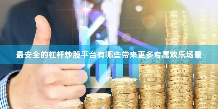 最安全的杠杆炒股平台有哪些带来更多专属欢乐场景