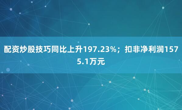 配资炒股技巧同比上升197.23%；扣非净利润1575.1万元