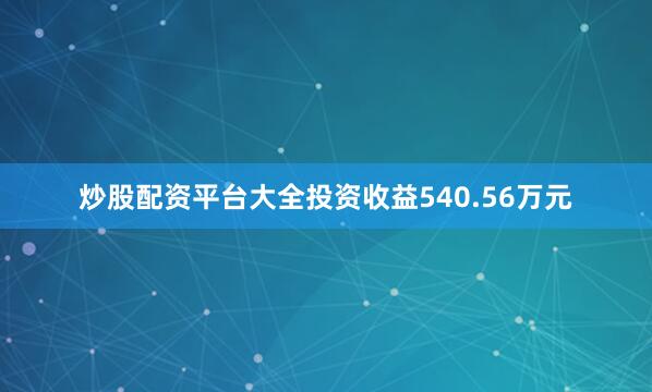 炒股配资平台大全投资收益540.56万元