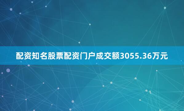 配资知名股票配资门户成交额3055.36万元