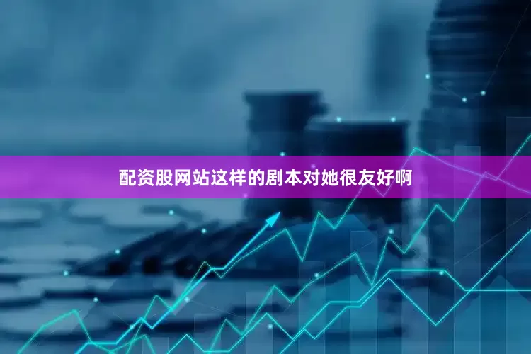 配资股网站这样的剧本对她很友好啊