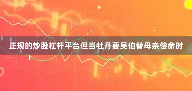 正规的炒股杠杆平台但当牡丹要吴伯替母亲偿命时