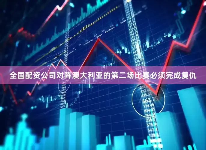 全国配资公司对阵澳大利亚的第二场比赛必须完成复仇