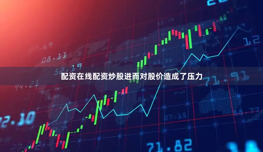 配资在线配资炒股进而对股价造成了压力