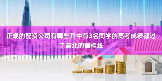 正规的配资公司有哪些其中有3名同学的高考成绩都过了清北的调档线