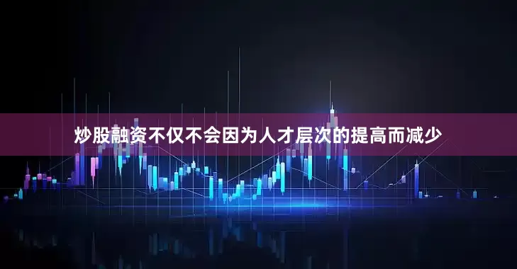 炒股融资不仅不会因为人才层次的提高而减少