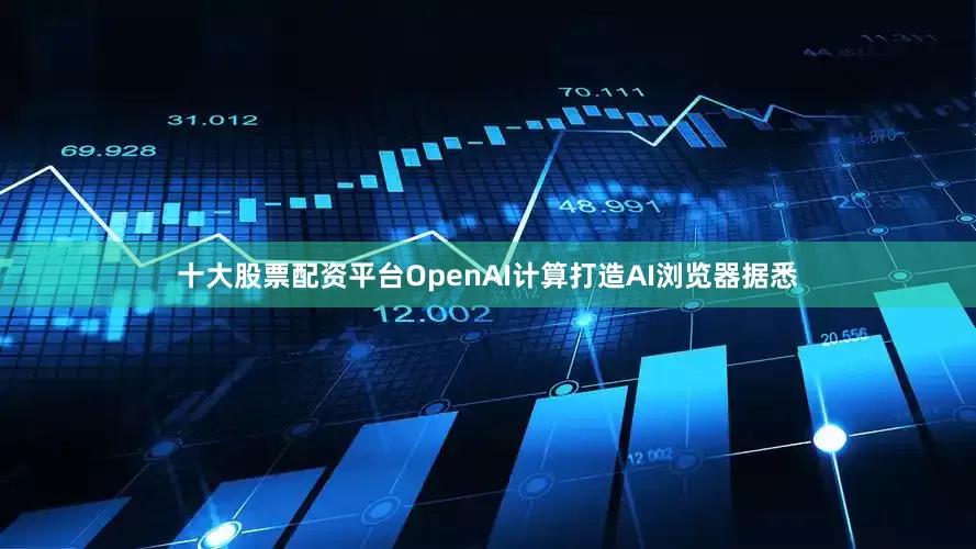 十大股票配资平台OpenAI计算打造AI浏览器据悉