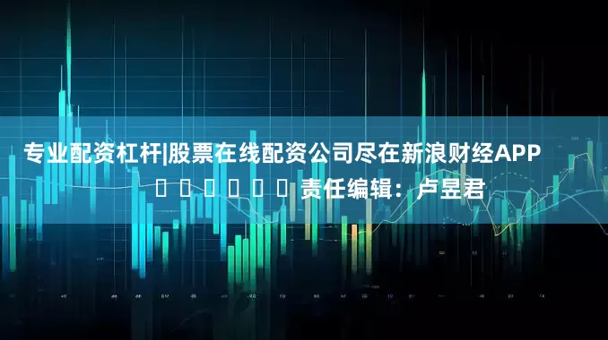 专业配资杠杆|股票在线配资公司尽在新浪财经APP            						责任编辑：卢昱君