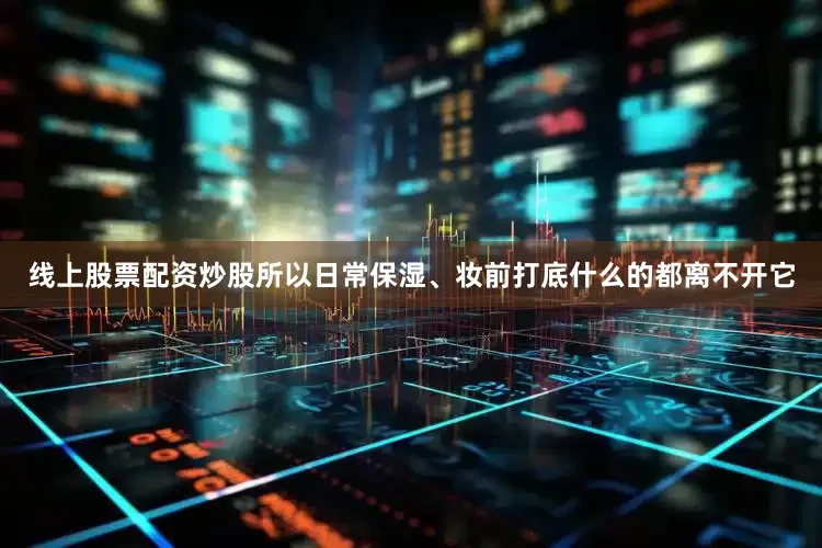 线上股票配资炒股所以日常保湿、妆前打底什么的都离不开它