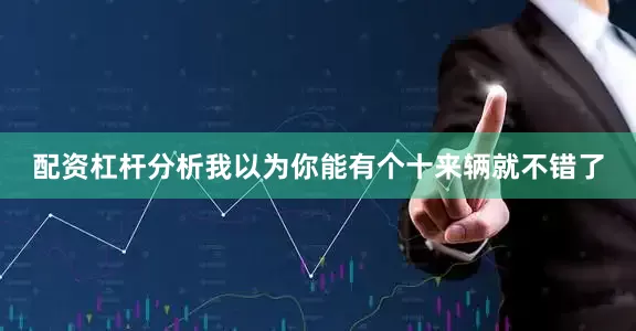 配资杠杆分析我以为你能有个十来辆就不错了