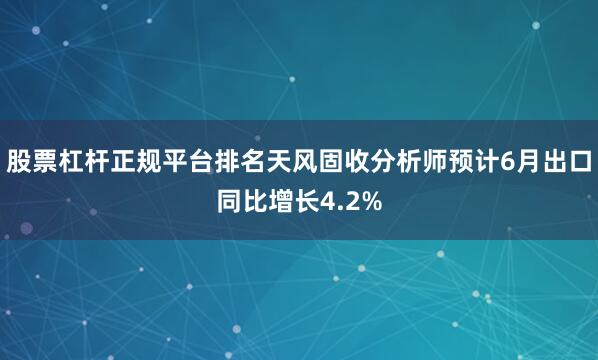 股票杠杆正规平台排名天风固收分析师预计6月出口同比增长4.2%