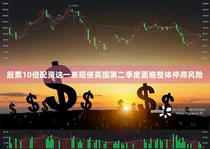 股票10倍配资这一表现使英国第二季度面临整体停滞风险