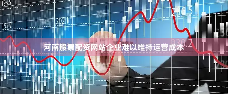 河南股票配资网站企业难以维持运营成本