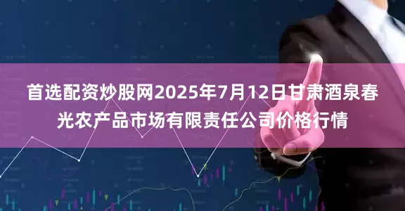 首选配资炒股网2025年7月12日甘肃酒泉春光农产品市场有限责任公司价格行情