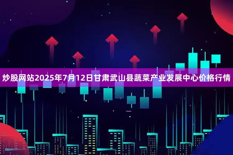 炒股网站2025年7月12日甘肃武山县蔬菜产业发展中心价格行情