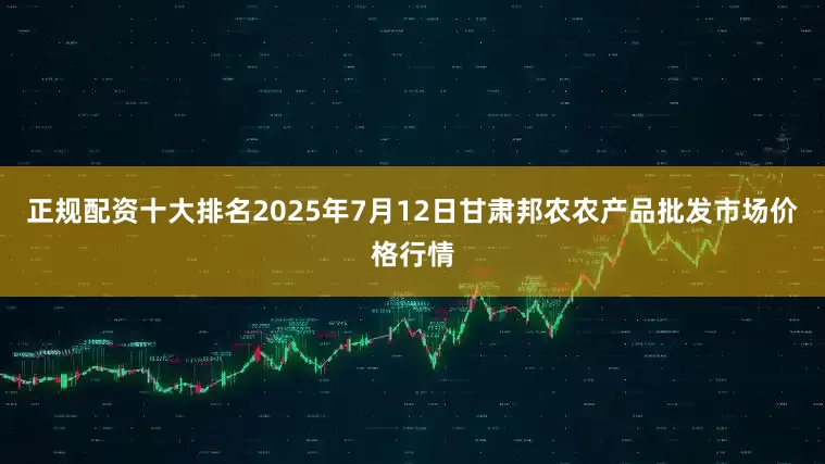 正规配资十大排名2025年7月12日甘肃邦农农产品批发市场价格行情