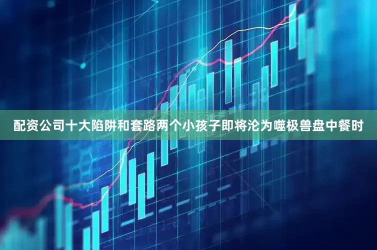 配资公司十大陷阱和套路两个小孩子即将沦为噬极兽盘中餐时
