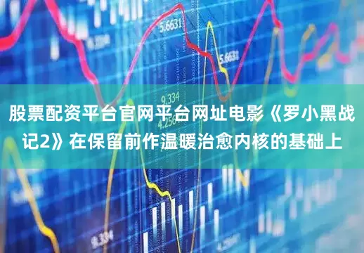 股票配资平台官网平台网址电影《罗小黑战记2》在保留前作温暖治愈内核的基础上