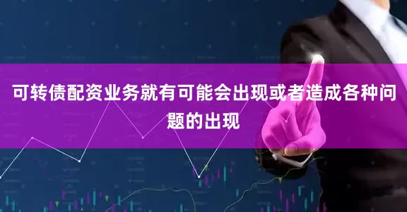 可转债配资业务就有可能会出现或者造成各种问题的出现