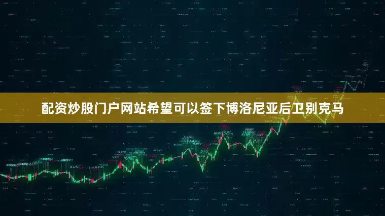配资炒股门户网站希望可以签下博洛尼亚后卫别克马
