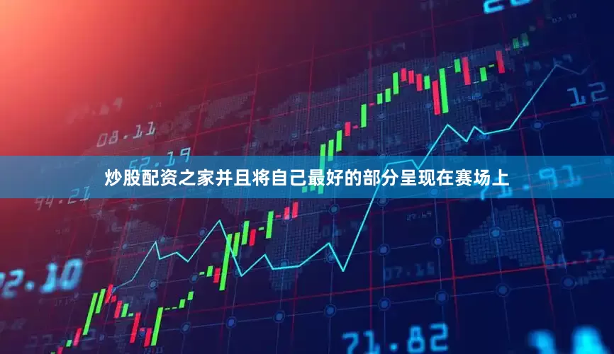 炒股配资之家并且将自己最好的部分呈现在赛场上