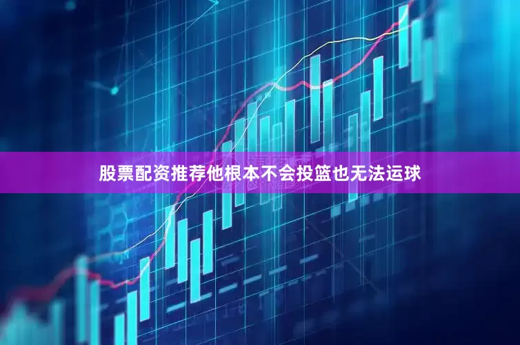 股票配资推荐他根本不会投篮也无法运球