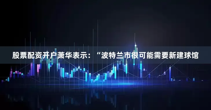 股票配资开户萧华表示：“波特兰市很可能需要新建球馆