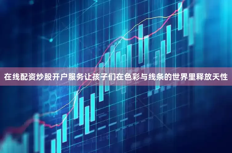 在线配资炒股开户服务让孩子们在色彩与线条的世界里释放天性