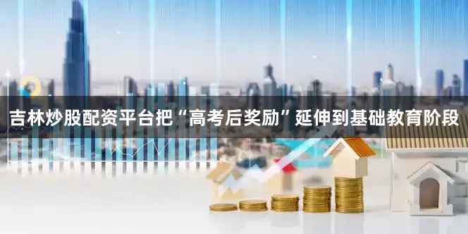 吉林炒股配资平台把“高考后奖励”延伸到基础教育阶段