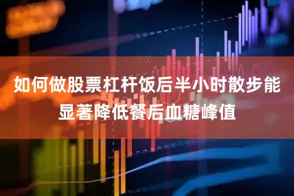 如何做股票杠杆饭后半小时散步能显著降低餐后血糖峰值