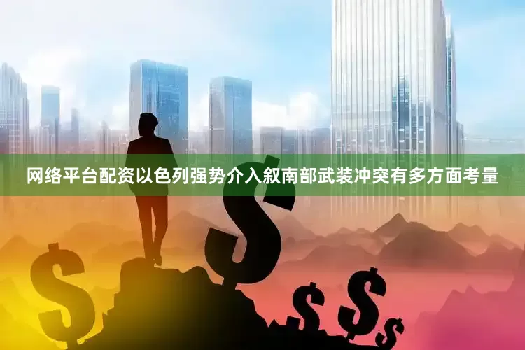 网络平台配资以色列强势介入叙南部武装冲突有多方面考量