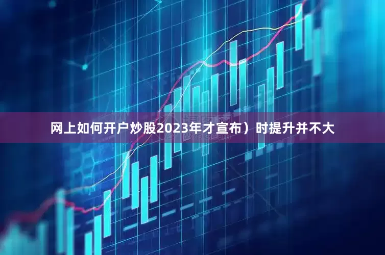 网上如何开户炒股2023年才宣布）时提升并不大