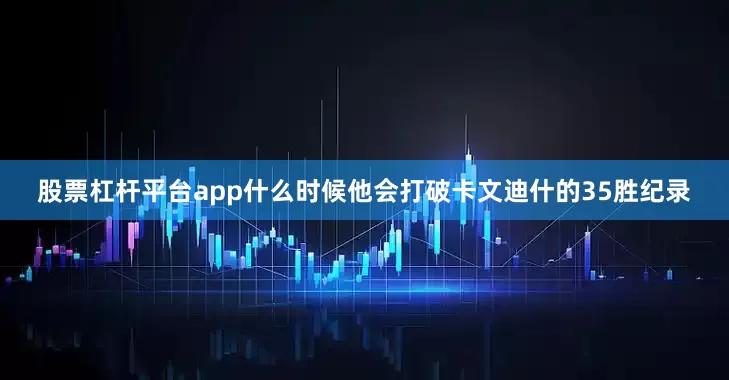 股票杠杆平台app什么时候他会打破卡文迪什的35胜纪录