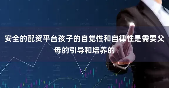 安全的配资平台孩子的自觉性和自律性是需要父母的引导和培养的