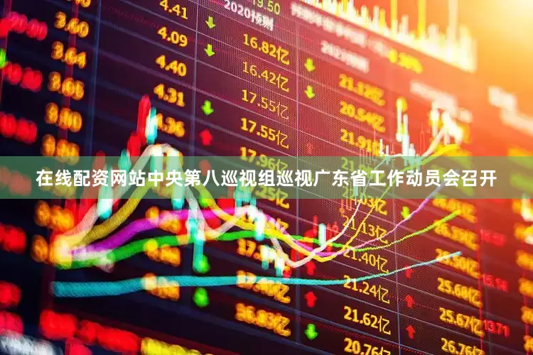 在线配资网站中央第八巡视组巡视广东省工作动员会召开