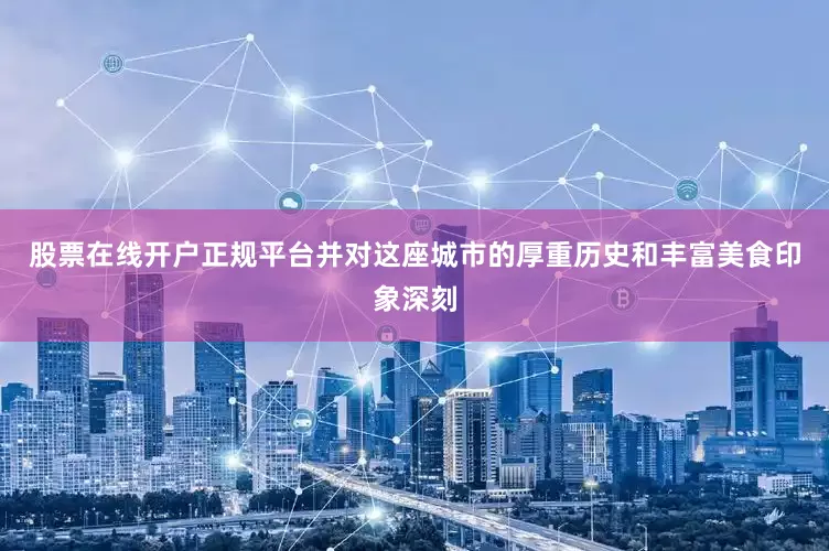 股票在线开户正规平台并对这座城市的厚重历史和丰富美食印象深刻