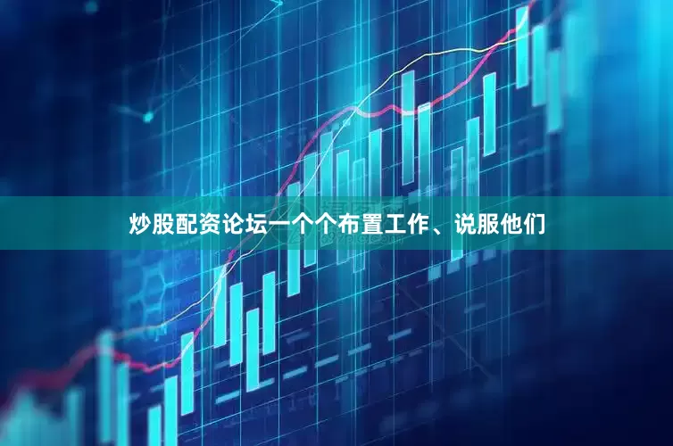 炒股配资论坛一个个布置工作、说服他们