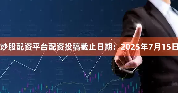 炒股配资平台配资投稿截止日期：2025年7月15日