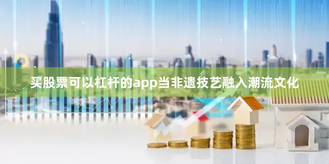 买股票可以杠杆的app当非遗技艺融入潮流文化