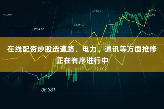 在线配资炒股选道路、电力、通讯等方面抢修正在有序进行中