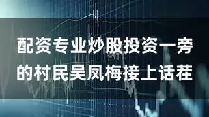配资专业炒股投资一旁的村民吴凤梅接上话茬
