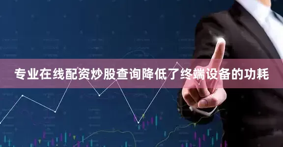 专业在线配资炒股查询降低了终端设备的功耗