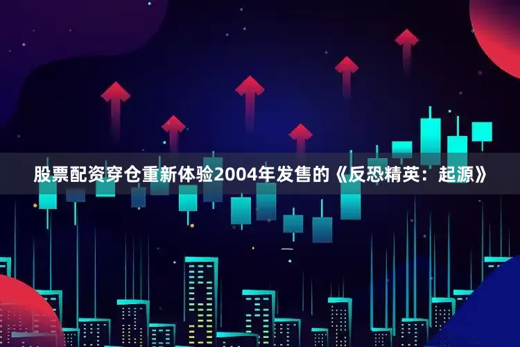 股票配资穿仓重新体验2004年发售的《反恐精英：起源》